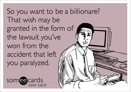 So you want to be a billionare?That wish may begranted in the form ofthe lawsuit you'vewon from theaccident that leftyou paralyzed.