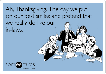 Ah, Thanksgiving. The day we put on our best smiles and pretend that we really do like ourin-laws.