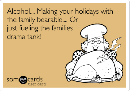 Alcohol.... Making your holidays with the family bearable.... Or
just fueling the families
drama tank!