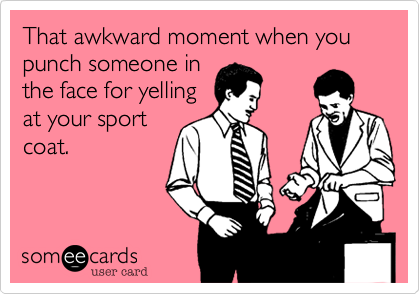 That awkward moment when you punch someone in
the face for yelling
at your sport
coat.