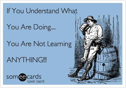 If You Understand WhatYou Are Doing....You Are Not LearningANYTHING!!! 