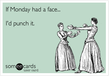 If Monday had a face...

I'd punch it.