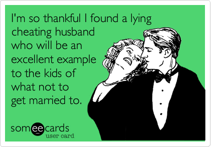 I'm so thankful I found a lying cheating husband
who will be an
excellent example
to the kids of
what not to
get married to. 