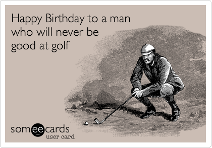 Happy Birthday to a man
who will never be 
good at golf