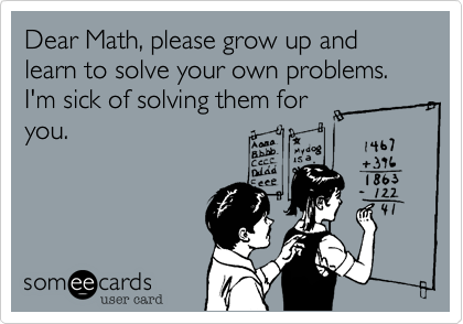 Dear Math, please grow up and learn to solve your own problems. I'm sick of solving them for
you.