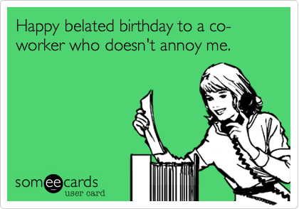 Happy belated birthday to a co-worker who doesn't annoy me.