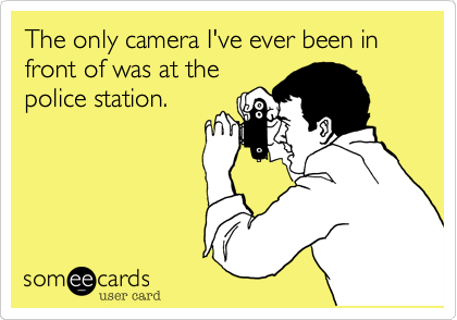 The only camera I've ever been in front of was at the
police station.