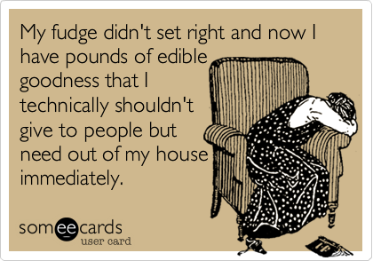 My fudge didn't set right and now I have pounds of edible goodness that Itechnically shouldn'tgive to people butneed out of my house immediately. 