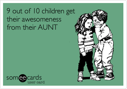 9 out of 10 children get
their awesomeness
from their AUNT