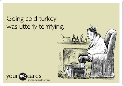 
Going cold turkey 
was utterly terrifying.