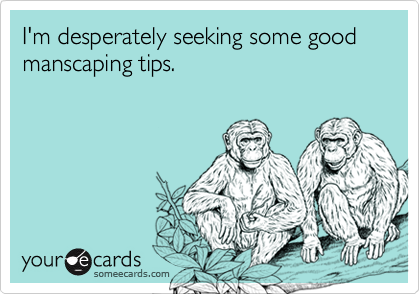 I'm desperately seeking some good manscaping tips.
