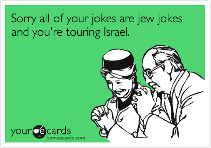 Sorry all of your jokes are jew jokes and you're touring Israel.