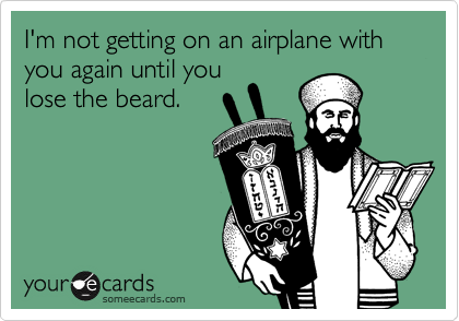 I'm not getting on an airplane with you again until you
lose the beard.