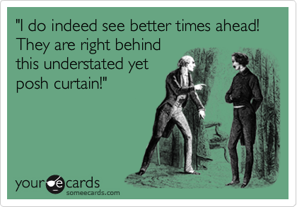 "I do indeed see better times ahead! They are right behind
this understated yet
posh curtain!"
