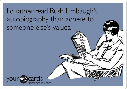 I'd rather read Rush Limbaugh's
autobiography than adhere to someone else's values.