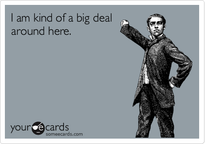 I am kind of a big deal
around here.