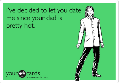 I've decided to let you date
me since your dad is
pretty hot.