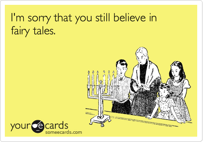 I'm sorry that you still believe in fairy tales.