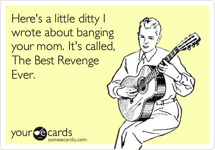 Here's a little ditty Iwrote about bangingyour mom. It's called,The Best RevengeEver.