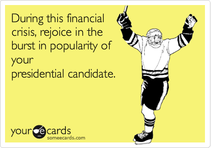 During this financial
crisis, rejoice in the
burst in popularity of
your
presidential candidate.