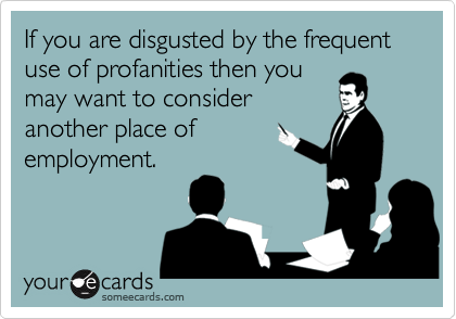 If you are disgusted by the frequent use of profanities then you
may want to consider
another place of
employment.