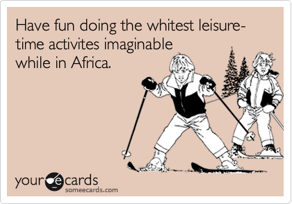 Have fun doing the whitest leisure-time activites imaginable
while in Africa.