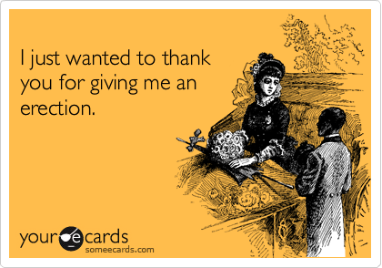 
I just wanted to thank
you for giving me an
erection.
