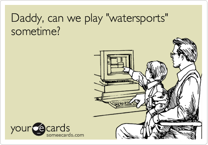 Daddy, can we play "watersports" sometime?