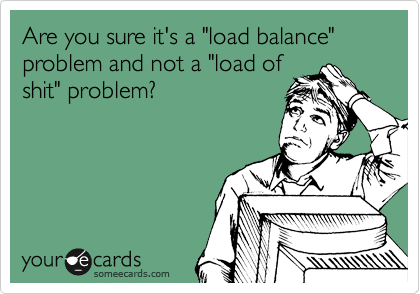 Are you sure it's a "load balance" problem and not a "load of
shit" problem?