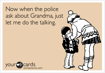 Now when the police
ask about Grandma, just
let me do the talking.