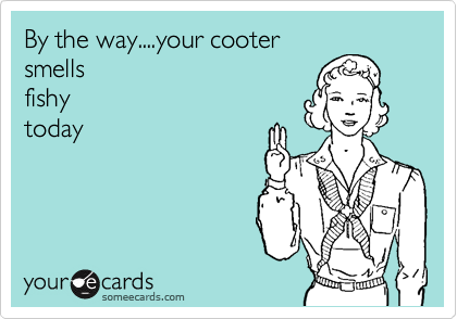 By the way....your cootersmellsfishytoday
