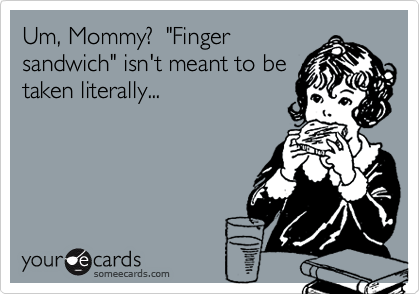 Um, Mommy?  "Finger
sandwich" isn't meant to be
taken literally...