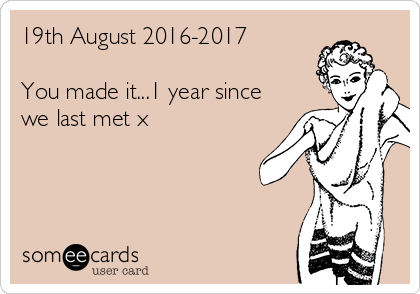 19th August 2016-2017

You made it...1 year since
we last met x