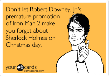 Don't let Robert Downey, Jr.'s
premature promotion
of Iron Man 2 make
you forget about
Sherlock Holmes on
Christmas day.