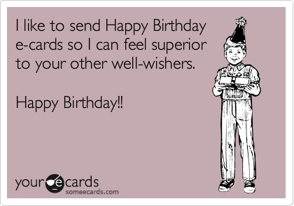 I like to send Happy Birthday
e-cards so I can feel superior
to your other well-wishers.

Happy Birthday!!