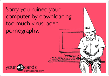 Sorry you ruined your
computer by downloading
too much virus-laden
pornography.