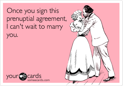 Once you sign this
prenuptial agreement,
I can't wait to marry
you.