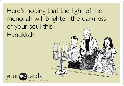 Here's hoping that the light of the menorah will brighten the darkness of your soul this
Hanukkah.