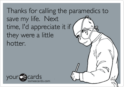 Thanks for calling the paramedics to save my life.  Next
time, I'd appreciate it if
they were a little
hotter.
