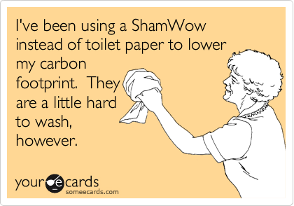 I've been using a ShamWow instead of toilet paper to lower
my carbon
footprint.  They
are a little hard
to wash,
however.