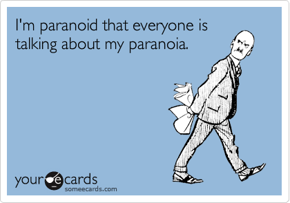 I'm paranoid that everyone is
talking about my paranoia.