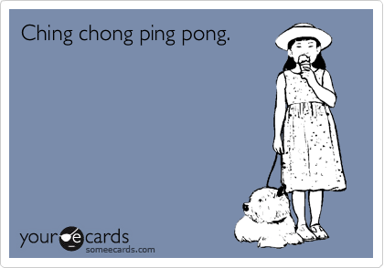 Ching chong ping pong.
