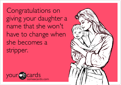 Congratulations on
giving your daughter a
name that she won't
have to change when
she becomes a
stripper.