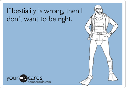 If bestiality is wrong, then I
don't want to be right.