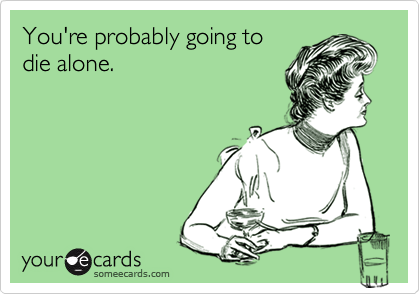 You're probably going to
die alone.