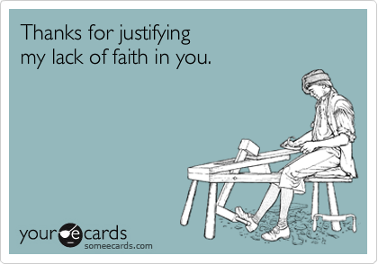 Thanks for justifying
my lack of faith in you.