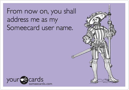 From now on, you shall
address me as my
Someecard user name.