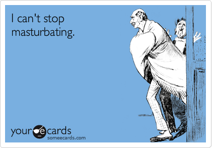 I can't stop
masturbating.