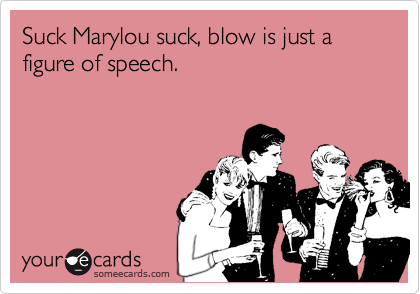 Suck Marylou suck, blow is just a figure of speech.