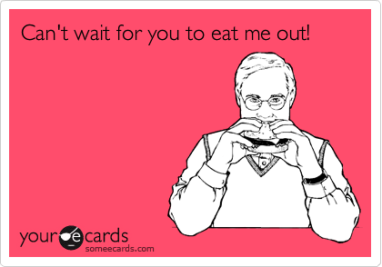 Can't wait for you to eat me out!